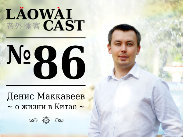 Laowaicast 86 — Денис Маккавеев о жизни в Китае